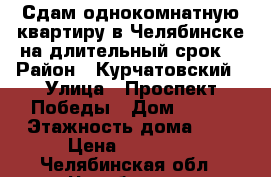 Сдам однокомнатную квартиру в Челябинске на длительный срок. › Район ­ Курчатовский › Улица ­ Проспект Победы › Дом ­ 336 › Этажность дома ­ 9 › Цена ­ 10 000 - Челябинская обл., Челябинск г. Недвижимость » Квартиры аренда   . Челябинская обл.,Челябинск г.